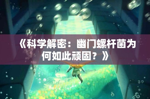 《科学解密：幽门螺杆菌为何如此顽固？》