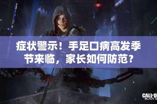 症状警示！手足口病高发季节来临，家长如何防范？