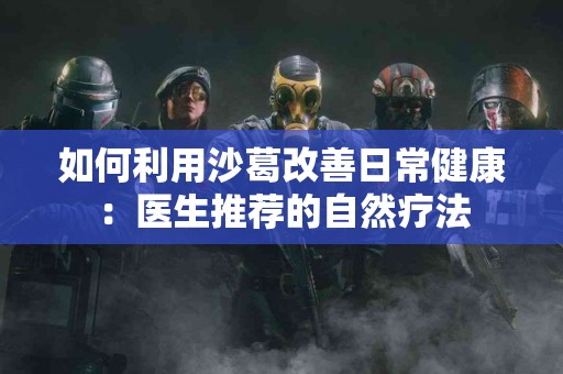 如何利用沙葛改善日常健康：医生推荐的自然疗法