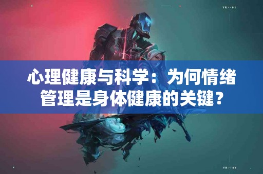 心理健康与科学：为何情绪管理是身体健康的关键？