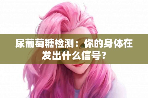 尿葡萄糖检测：你的身体在发出什么信号？