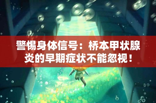 警惕身体信号：桥本甲状腺炎的早期症状不能忽视！