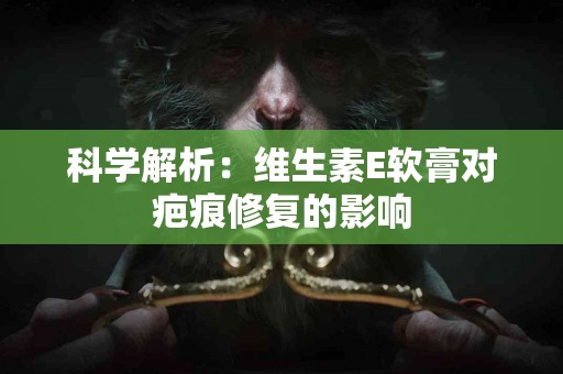 科学解析：维生素E软膏对疤痕修复的影响